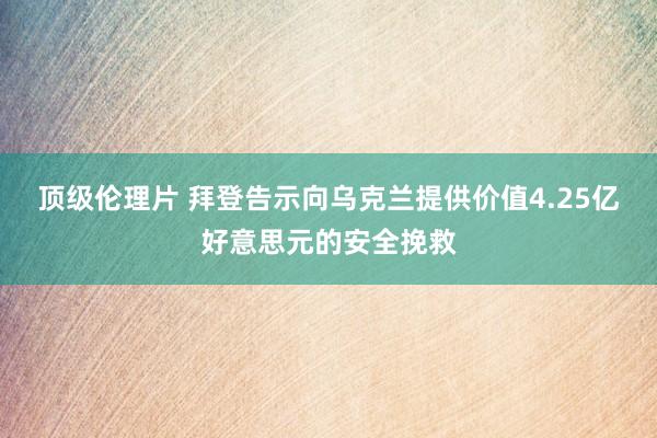 顶级伦理片 拜登告示向乌克兰提供价值4.25亿好意思元的安全挽救