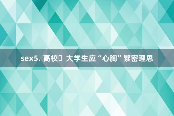 sex5. 高校‌大学生应“心胸”繁密理思