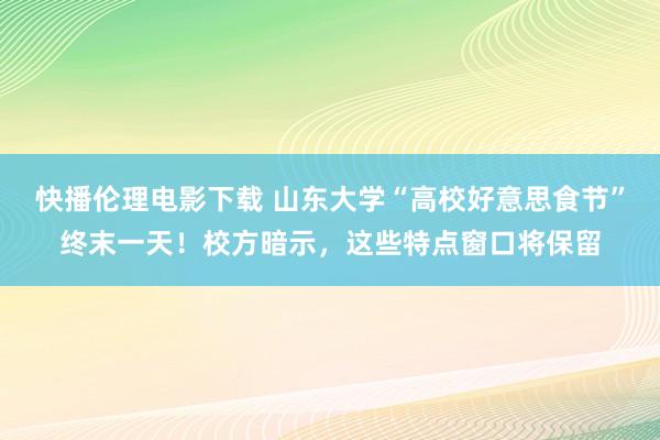 快播伦理电影下载 山东大学“高校好意思食节”终末一天！校方暗示，这些特点窗口将保留