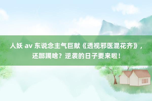 人妖 av 东说念主气巨献《透视邪医混花齐》，还踯躅啥？逆袭的日子要来啦！