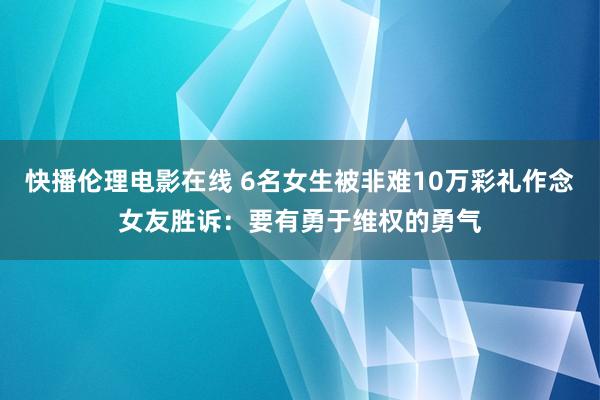 快播伦理电影在线 6名女生被非难10万彩礼作念女友胜诉：要有勇于维权的勇气