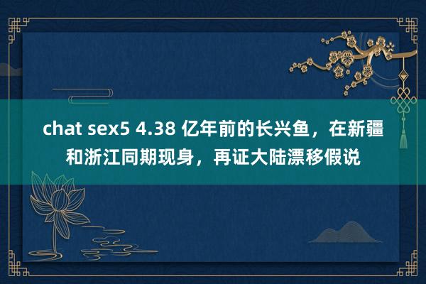 chat sex5 4.38 亿年前的长兴鱼，在新疆和浙江同期现身，再证大陆漂移假说