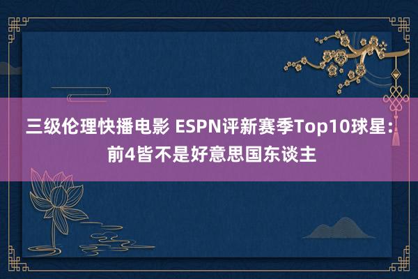 三级伦理快播电影 ESPN评新赛季Top10球星: 前4皆不是好意思国东谈主