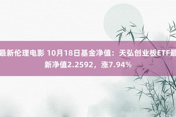 最新伦理电影 10月18日基金净值：天弘创业板ETF最新净值2.2592，涨7.94%