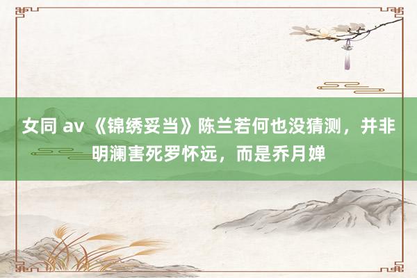 女同 av 《锦绣妥当》陈兰若何也没猜测，并非明澜害死罗怀远，而是乔月婵