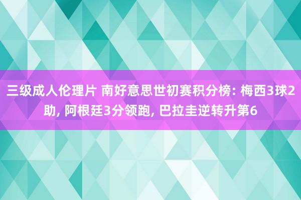 三级成人伦理片 南好意思世初赛积分榜: 梅西3球2助， 阿根廷3分领跑， 巴拉圭逆转升第6