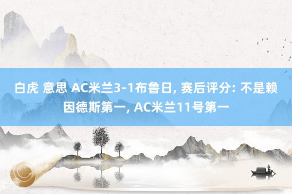 白虎 意思 AC米兰3-1布鲁日， 赛后评分: 不是赖因德斯第一， AC米兰11号第一