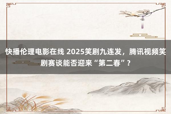 快播伦理电影在线 2025笑剧九连发，腾讯视频笑剧赛谈能否迎来“第二春”？