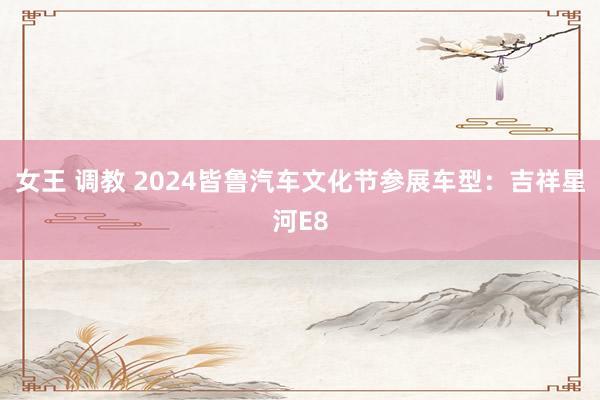 女王 调教 2024皆鲁汽车文化节参展车型：吉祥星河E8