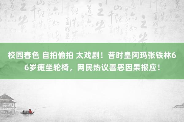 校园春色 自拍偷拍 太戏剧！昔时皇阿玛张铁林66岁瘫坐轮椅，网民热议善恶因果报应！