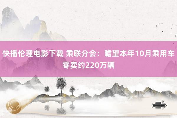 快播伦理电影下载 乘联分会：瞻望本年10月乘用车零卖约220万辆