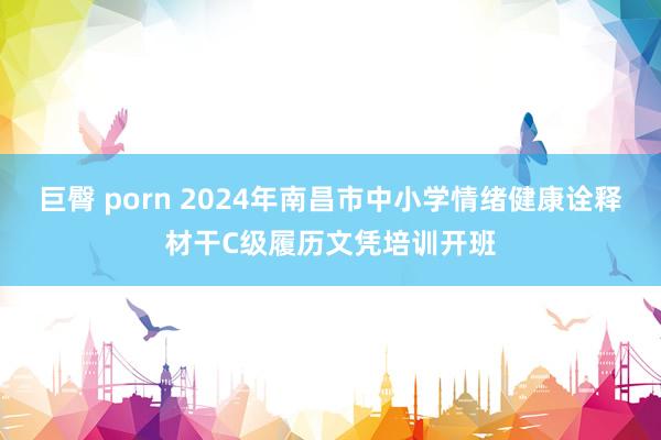 巨臀 porn 2024年南昌市中小学情绪健康诠释材干C级履历文凭培训开班