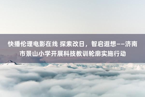 快播伦理电影在线 探索改日，智启遐想——济南市景山小学开展科技教训轮廓实施行动