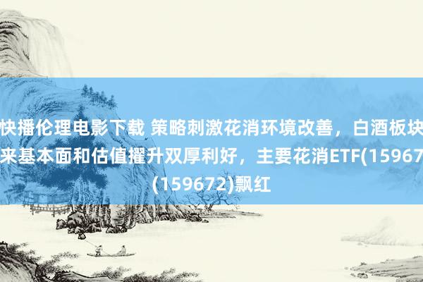 快播伦理电影下载 策略刺激花消环境改善，白酒板块有望迎来基本面和估值擢升双厚利好，主要花消ETF(159672)飘红