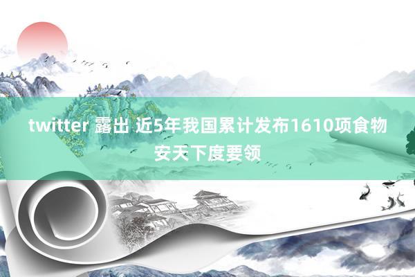 twitter 露出 近5年我国累计发布1610项食物安天下度要领