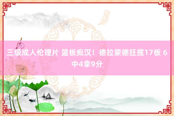 三级成人伦理片 篮板痴汉！德拉蒙德狂揽17板 6中4拿9分