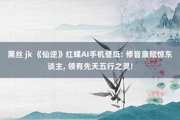 黑丝 jk 《仙逆》红蝶AI手机壁纸: 修皆禀赋惊东谈主， 领有先天五行之灵!