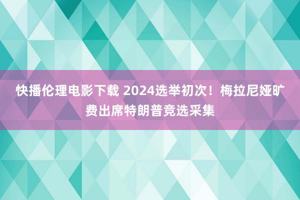 快播伦理电影下载 2024选举初次！梅拉尼娅旷费出席特朗普竞选采集