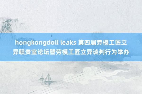 hongkongdoll leaks 第四届劳模工匠立异职责室论坛暨劳模工匠立异谈判行为举办