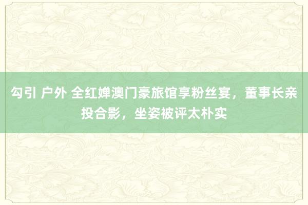 勾引 户外 全红婵澳门豪旅馆享粉丝宴，董事长亲投合影，坐姿被评太朴实