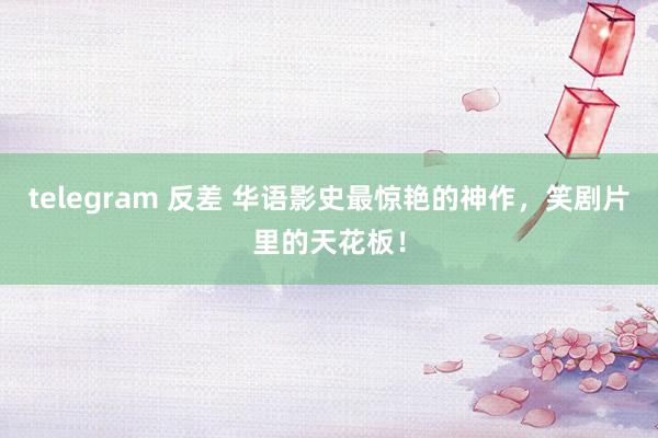 telegram 反差 华语影史最惊艳的神作，笑剧片里的天花板！