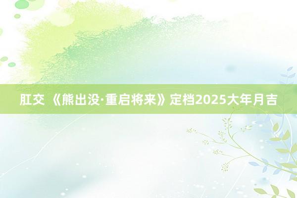 肛交 《熊出没·重启将来》定档2025大年月吉