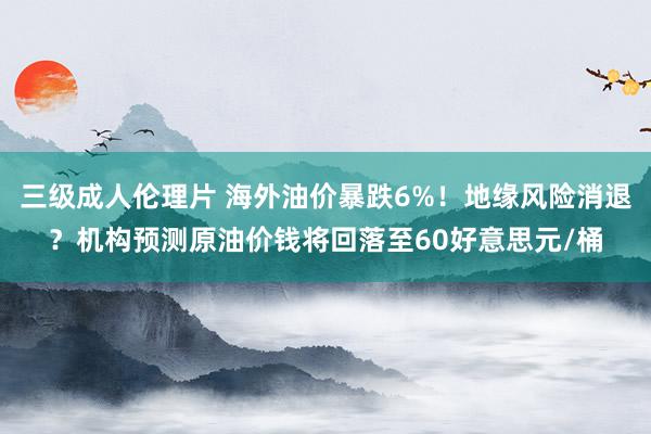 三级成人伦理片 海外油价暴跌6%！地缘风险消退？机构预测原油价钱将回落至60好意思元/桶