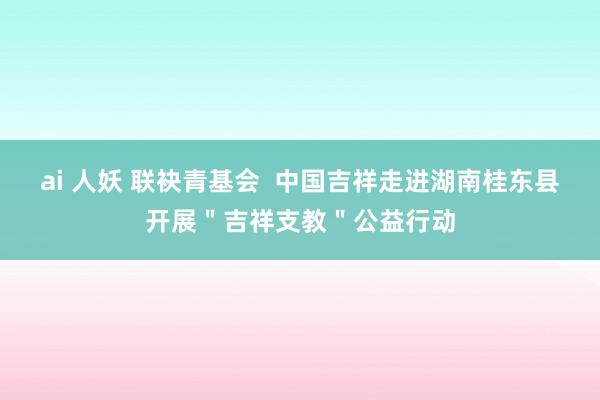 ai 人妖 联袂青基会  中国吉祥走进湖南桂东县开展＂吉祥支教＂公益行动