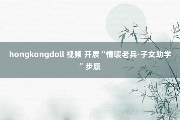 hongkongdoll 视频 开展“情暖老兵·子女助学”步履