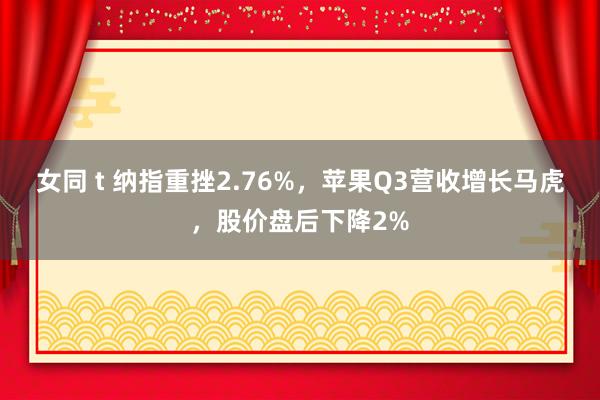 女同 t 纳指重挫2.76%，苹果Q3营收增长马虎，股价盘后下降2%