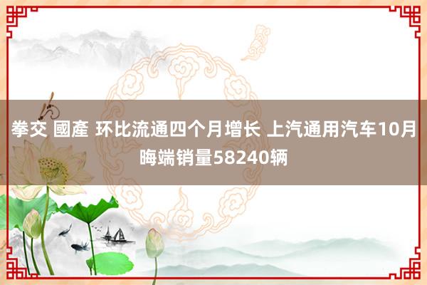 拳交 國產 环比流通四个月增长 上汽通用汽车10月晦端销量58240辆