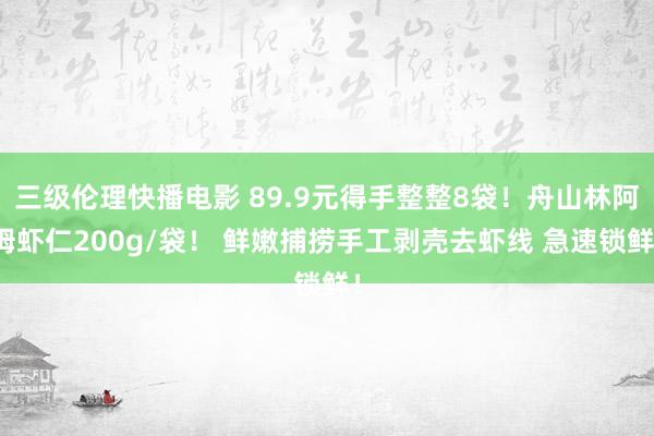 三级伦理快播电影 89.9元得手整整8袋！舟山林阿姆虾仁200g/袋！ 鲜嫩捕捞手工剥壳去虾线 急速锁鲜！