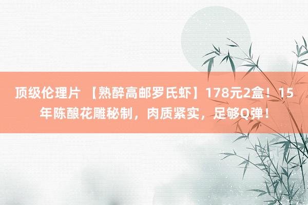 顶级伦理片 【熟醉高邮罗氏虾】178元2盒！15年陈酿花雕秘制，肉质紧实，足够Q弹！