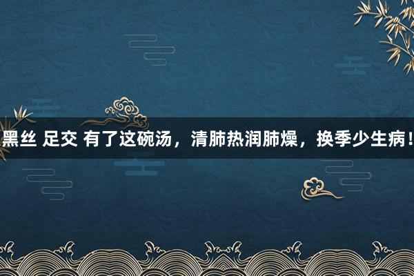 黑丝 足交 有了这碗汤，清肺热润肺燥，换季少生病！