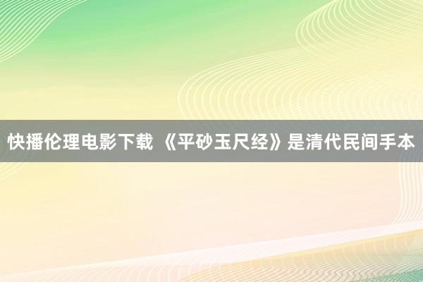 快播伦理电影下载 《平砂玉尺经》是清代民间手本