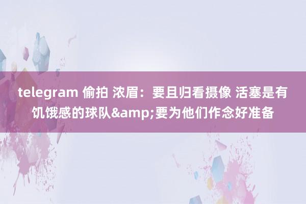 telegram 偷拍 浓眉：要且归看摄像 活塞是有饥饿感的球队&要为他们作念好准备