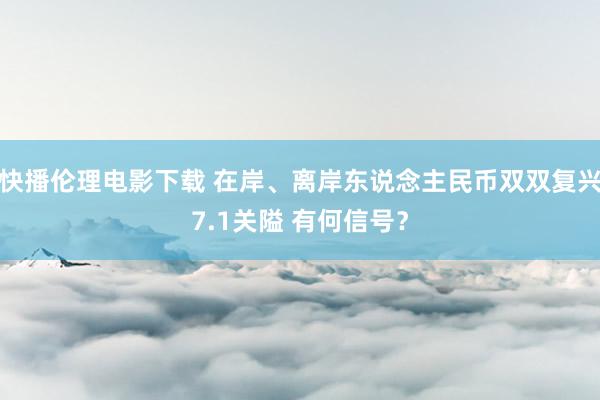 快播伦理电影下载 在岸、离岸东说念主民币双双复兴7.1关隘 有何信号？