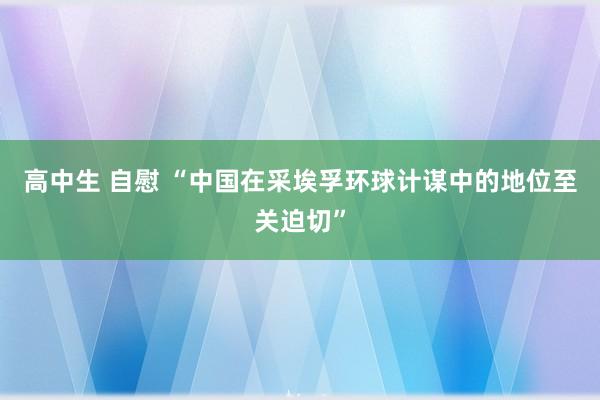 高中生 自慰 “中国在采埃孚环球计谋中的地位至关迫切”