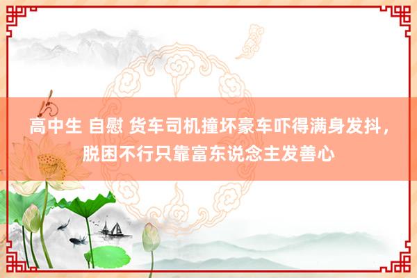 高中生 自慰 货车司机撞坏豪车吓得满身发抖，脱困不行只靠富东说念主发善心