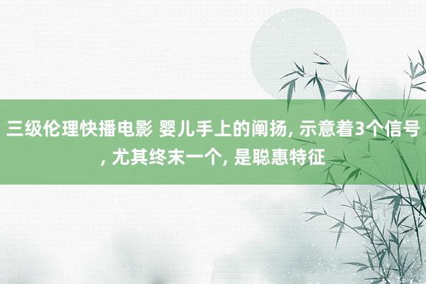 三级伦理快播电影 婴儿手上的阐扬， 示意着3个信号， 尤其终末一个， 是聪惠特征