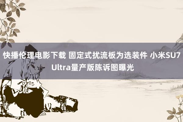 快播伦理电影下载 固定式扰流板为选装件 小米SU7 Ultra量产版陈诉图曝光