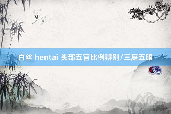 白丝 hentai 头部五官比例辨别/三庭五眼