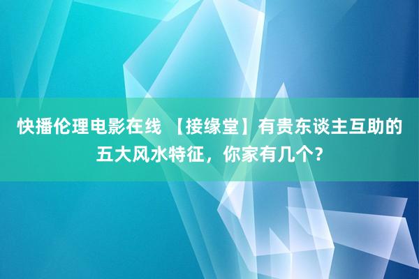 快播伦理电影在线 【接缘堂】有贵东谈主互助的五大风水特征，你家有几个？