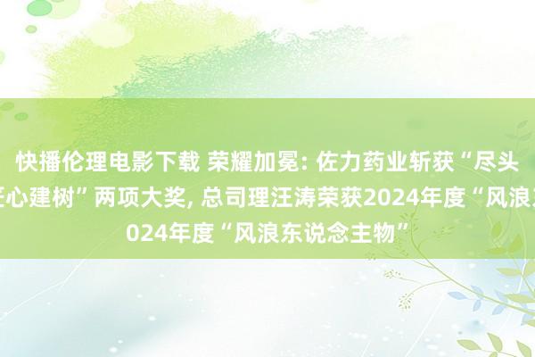 快播伦理电影下载 荣耀加冕: 佐力药业斩获“尽头品牌”与“匠心建树”两项大奖， 总司理汪涛荣获2024年度“风浪东说念主物”