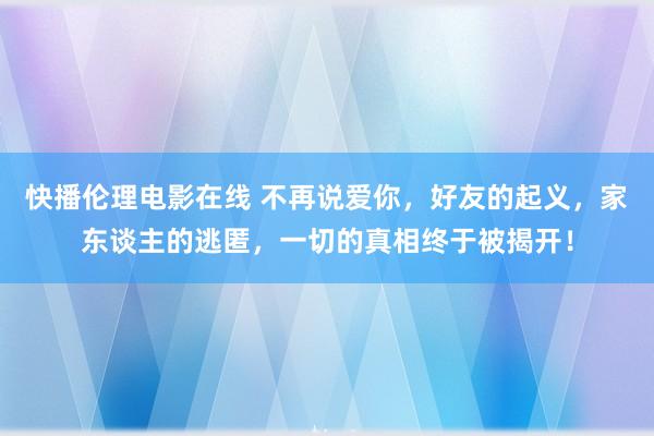 快播伦理电影在线 不再说爱你，好友的起义，家东谈主的逃匿，一切的真相终于被揭开！