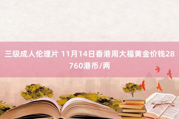 三级成人伦理片 11月14日香港周大福黄金价钱28760港币/两