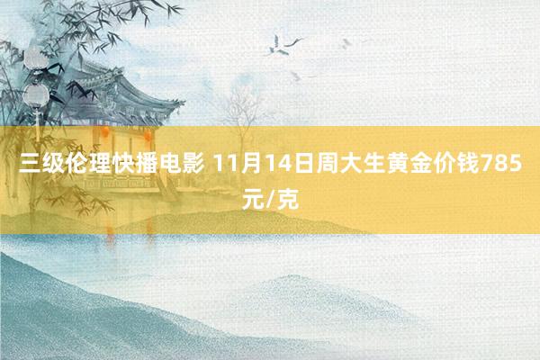 三级伦理快播电影 11月14日周大生黄金价钱785元/克