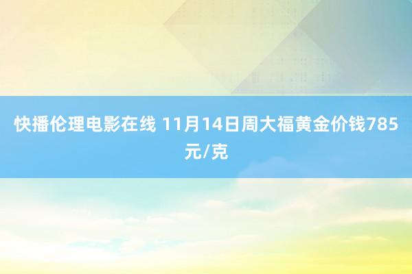 快播伦理电影在线 11月14日周大福黄金价钱785元/克