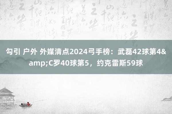 勾引 户外 外媒清点2024弓手榜：武磊42球第4&C罗40球第5，约克雷斯59球