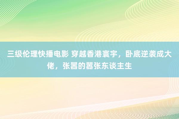 三级伦理快播电影 穿越香港寰宇，卧底逆袭成大佬，张嚣的嚣张东谈主生